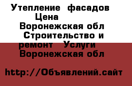 Утепление  фасадов › Цена ­ 1 500 - Воронежская обл. Строительство и ремонт » Услуги   . Воронежская обл.